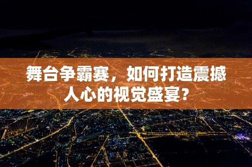 舞台争霸赛，如何打造震撼人心的视觉盛宴？