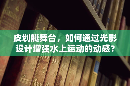 皮划艇舞台，如何通过光影设计增强水上运动的动感？