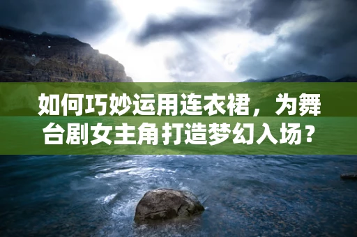 如何巧妙运用连衣裙，为舞台剧女主角打造梦幻入场？