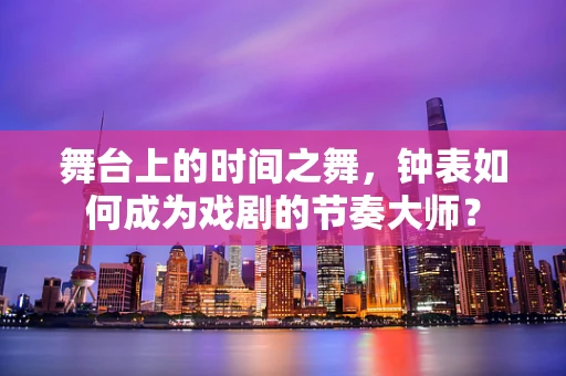 舞台上的时间之舞，钟表如何成为戏剧的节奏大师？
