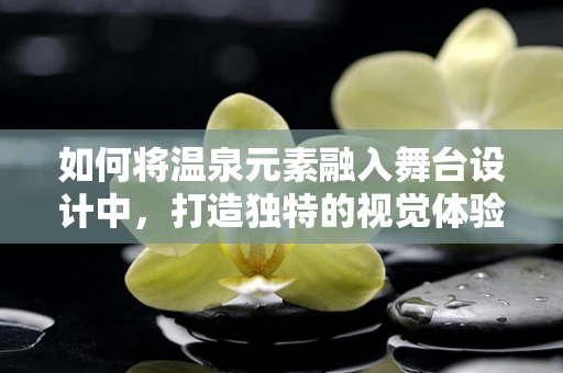 如何将温泉元素融入舞台设计中，打造独特的视觉体验？