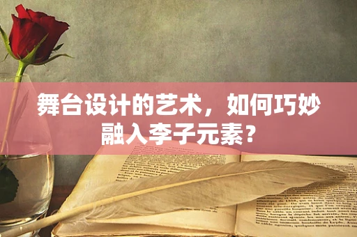 舞台设计的艺术，如何巧妙融入李子元素？