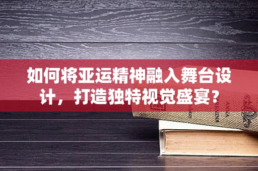 如何将亚运精神融入舞台设计，打造独特视觉盛宴？