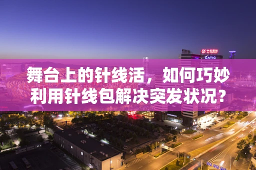 舞台上的针线活，如何巧妙利用针线包解决突发状况？
