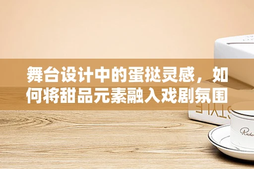 舞台设计中的蛋挞灵感，如何将甜品元素融入戏剧氛围？