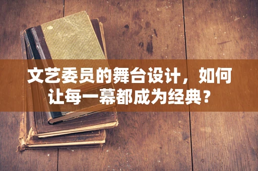 文艺委员的舞台设计，如何让每一幕都成为经典？