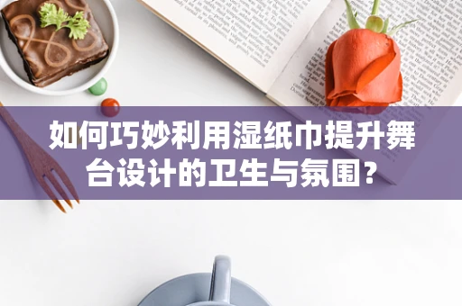 如何巧妙利用湿纸巾提升舞台设计的卫生与氛围？