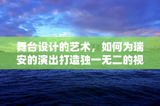 舞台设计的艺术，如何为瑞安的演出打造独一无二的视觉体验？