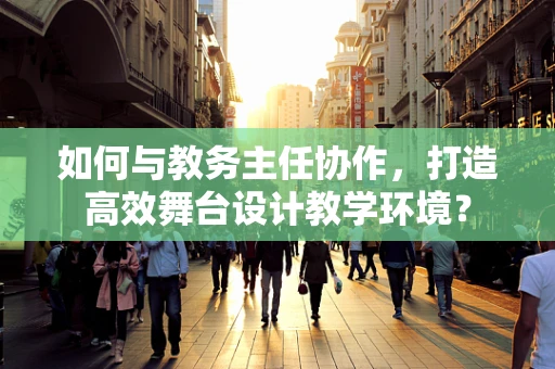 如何与教务主任协作，打造高效舞台设计教学环境？