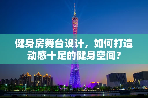 健身房舞台设计，如何打造动感十足的健身空间？