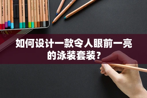 如何设计一款令人眼前一亮的泳装套装？