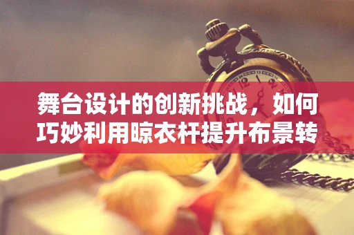 舞台设计的创新挑战，如何巧妙利用晾衣杆提升布景转换效率？