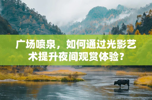 广场喷泉，如何通过光影艺术提升夜间观赏体验？