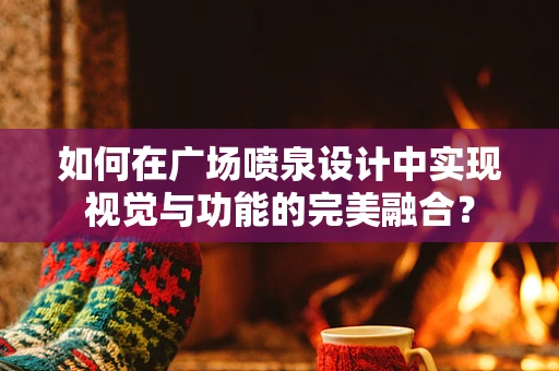 如何在广场喷泉设计中实现视觉与功能的完美融合？