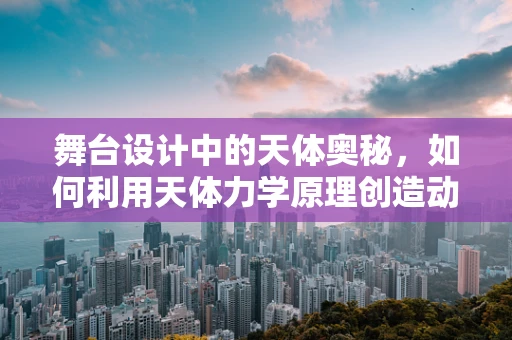 舞台设计中的天体奥秘，如何利用天体力学原理创造动态光影奇观？