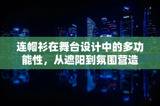 连帽衫在舞台设计中的多功能性，从遮阳到氛围营造