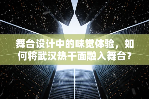 舞台设计中的味觉体验，如何将武汉热干面融入舞台？