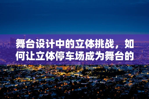 舞台设计中的立体挑战，如何让立体停车场成为舞台的延伸？