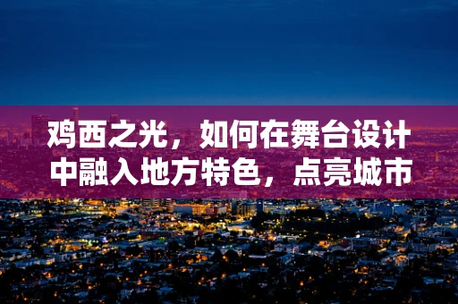 鸡西之光，如何在舞台设计中融入地方特色，点亮城市文化？