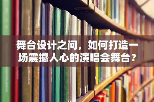 舞台设计之问，如何打造一场震撼人心的演唱会舞台？