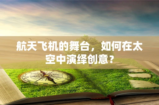 航天飞机的舞台，如何在太空中演绎创意？