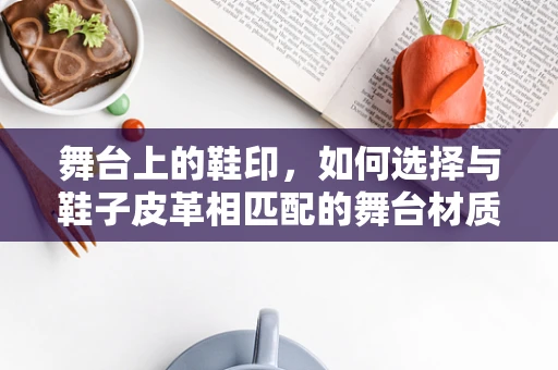 舞台上的鞋印，如何选择与鞋子皮革相匹配的舞台材质？