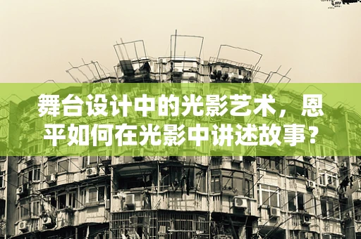 舞台设计中的光影艺术，恩平如何在光影中讲述故事？