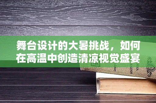 舞台设计的大暑挑战，如何在高温中创造清凉视觉盛宴？