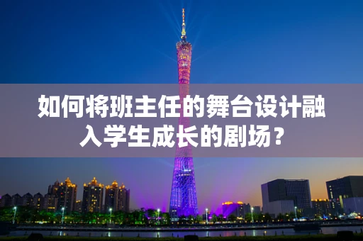 如何将班主任的舞台设计融入学生成长的剧场？
