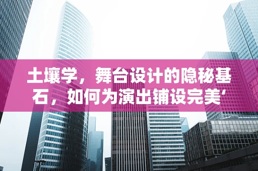 土壤学，舞台设计的隐秘基石，如何为演出铺设完美‘土壤’？