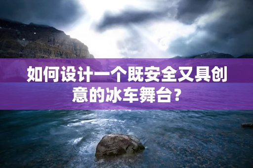 如何设计一个既安全又具创意的冰车舞台？