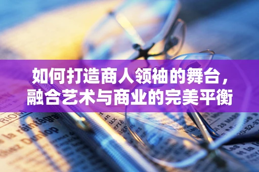 如何打造商人领袖的舞台，融合艺术与商业的完美平衡？
