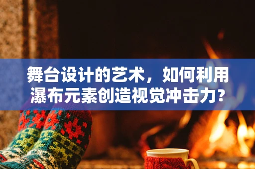 舞台设计的艺术，如何利用瀑布元素创造视觉冲击力？