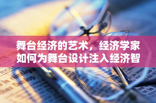 舞台经济的艺术，经济学家如何为舞台设计注入经济智慧？