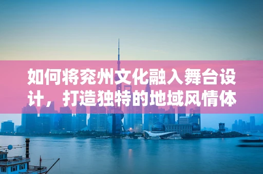 如何将兖州文化融入舞台设计，打造独特的地域风情体验？