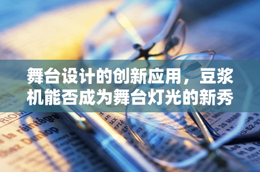 舞台设计的创新应用，豆浆机能否成为舞台灯光的新秀？