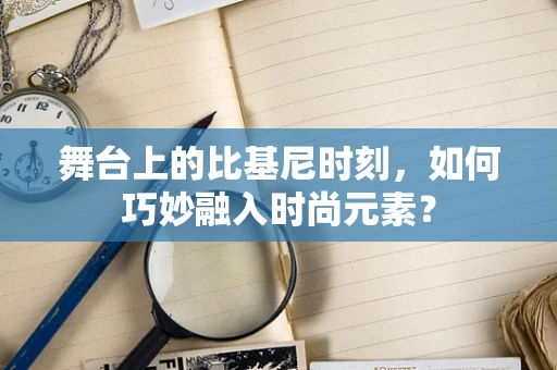 舞台上的比基尼时刻，如何巧妙融入时尚元素？