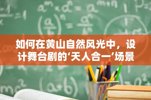 如何在黄山自然风光中，设计舞台剧的‘天人合一’场景？