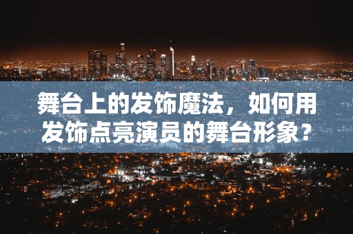 舞台上的发饰魔法，如何用发饰点亮演员的舞台形象？