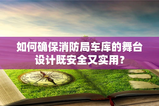 如何确保消防局车库的舞台设计既安全又实用？