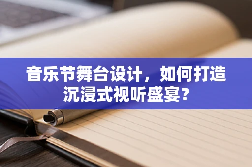音乐节舞台设计，如何打造沉浸式视听盛宴？