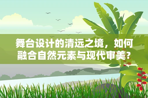舞台设计的清远之境，如何融合自然元素与现代审美？