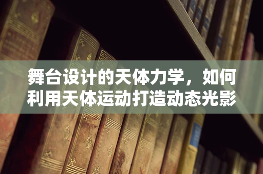 舞台设计的天体力学，如何利用天体运动打造动态光影奇观？