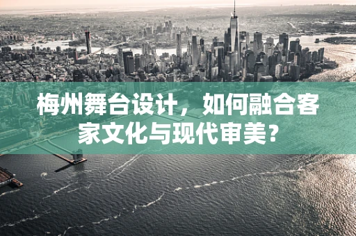 梅州舞台设计，如何融合客家文化与现代审美？