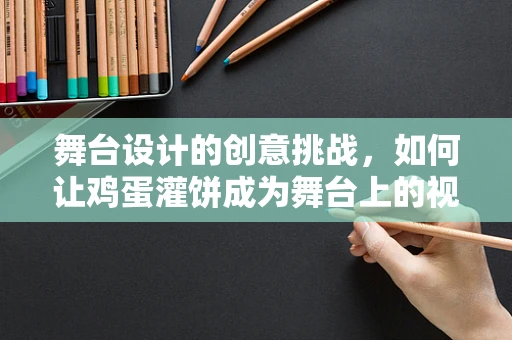 舞台设计的创意挑战，如何让鸡蛋灌饼成为舞台上的视觉盛宴？