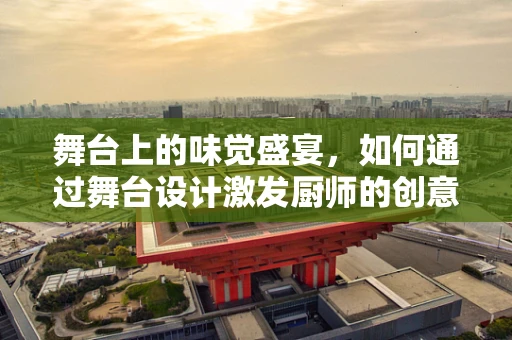 舞台上的味觉盛宴，如何通过舞台设计激发厨师的创意灵感？