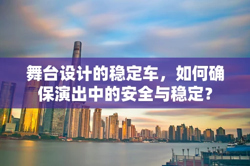舞台设计的稳定车，如何确保演出中的安全与稳定？