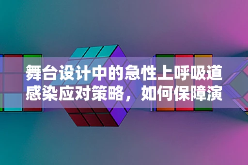 舞台设计中的急性上呼吸道感染应对策略，如何保障演员健康与演出顺利进行？