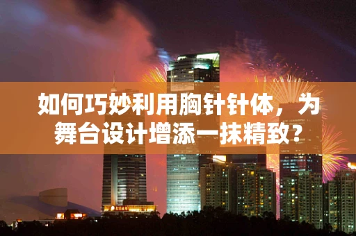 如何巧妙利用胸针针体，为舞台设计增添一抹精致？