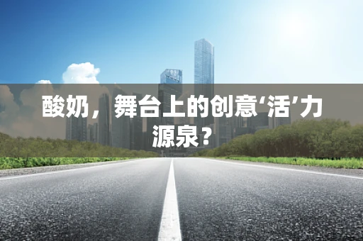 酸奶，舞台上的创意‘活’力源泉？